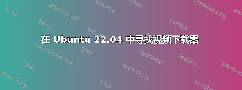 在 Ubuntu 22.04 中寻找视频下载器