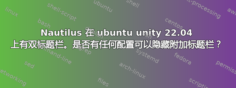 Nautilus 在 ubuntu unity 22.04 上有双标题栏。是否有任何配置可以隐藏附加标题栏？