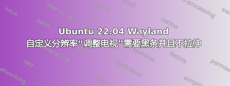 Ubuntu 22.04 Wayland 自定义分辨率“调整电视”需要黑条并且不拉伸