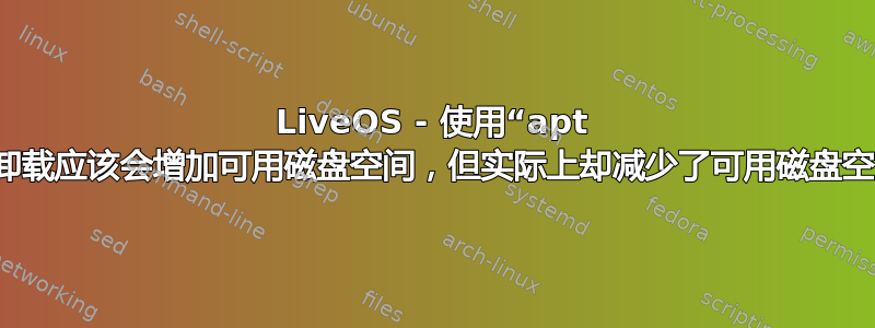 LiveOS - 使用“apt purge”进行卸载应该会增加可用磁盘空间，但实际上却减少了可用磁盘空间。为什么？