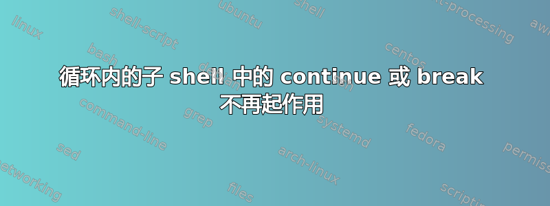 循环内的子 shell 中的 continue 或 break 不再起作用