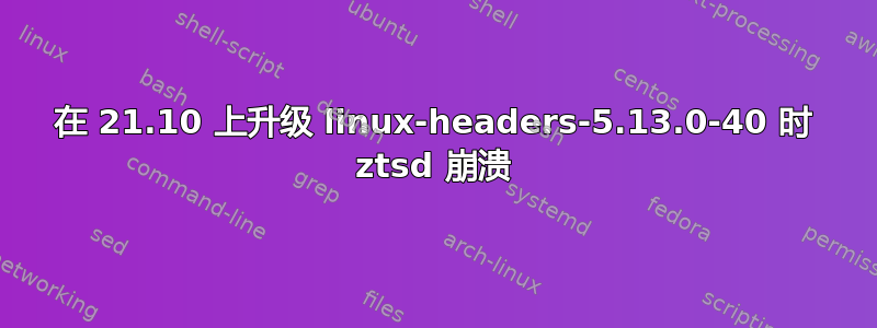 在 21.10 上升级 linux-headers-5.13.0-40 时 ztsd 崩溃