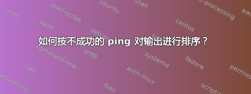 如何按不成功的 ping 对输出进行排序？