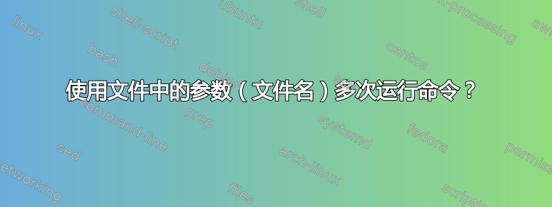 使用文件中的参数（文件名）多次运行命令？