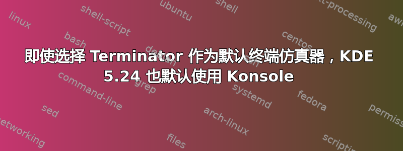 即使选择 Terminator 作为默认终端仿真器，KDE 5.24 也默认使用 Konsole