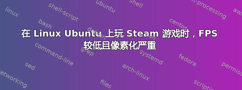 在 Linux Ubuntu 上玩 Steam 游戏时，FPS 较低且像素化严重