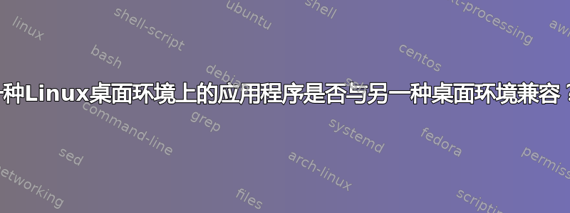 一种Linux桌面环境上的应用程序是否与另一种桌面环境兼容？