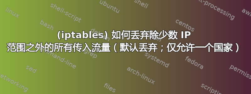 (iptables) 如何丢弃除少数 IP 范围之外的所有传入流量（默认丢弃；仅允许一个国家）