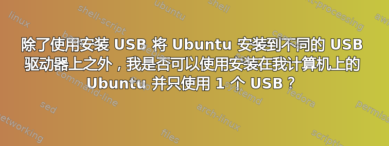 除了使用安装 USB 将 Ubuntu 安装到不同的 USB 驱动器上之外，我是否可以使用安装在我计算机上的 Ubuntu 并只使用 1 个 USB？