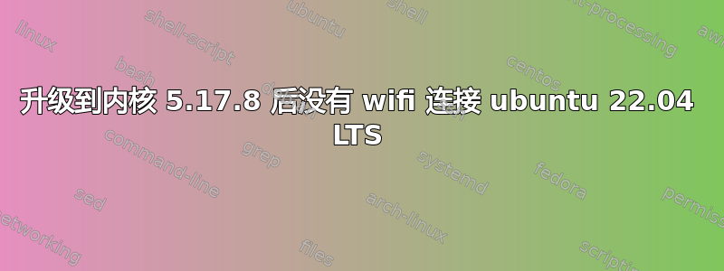 升级到内核 5.17.8 后没有 wifi 连接 ubuntu 22.04 LTS