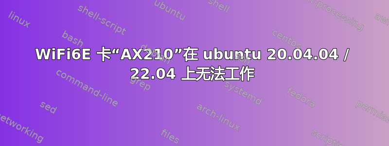 WiFi6E 卡“AX210”在 ubuntu 20.04.04 / 22.04 上无法工作