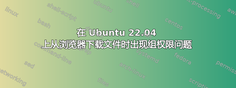 在 Ubuntu 22.04 上从浏览器下载文件时出现组权限问题