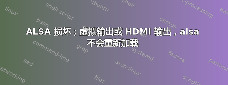 ALSA 损坏；虚拟输出或 HDMI 输出，alsa 不会重新加载