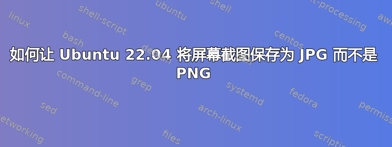 如何让 Ubuntu 22.04 将屏幕截图保存为 JPG 而不是 PNG