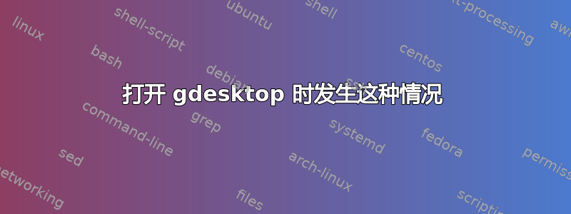 打开 gdesktop 时发生这种情况