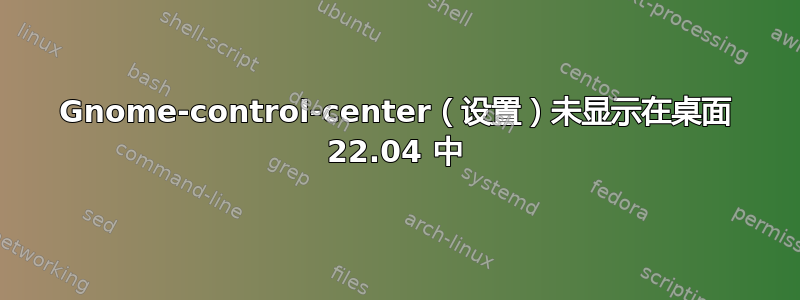 Gnome-control-center（设置）未显示在桌面 22.04 中