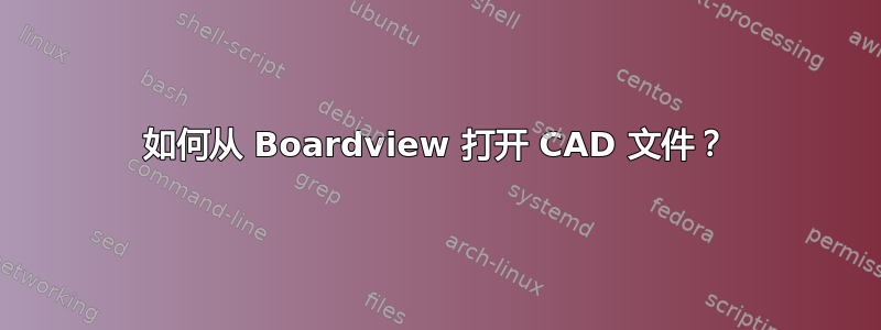 如何从 Boardview 打开 CAD 文件？