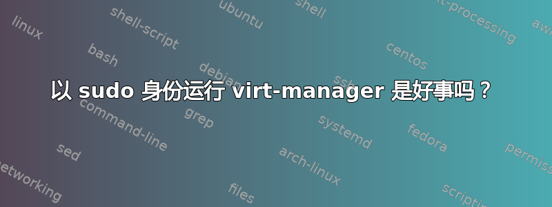 以 sudo 身份运行 virt-manager 是好事吗？