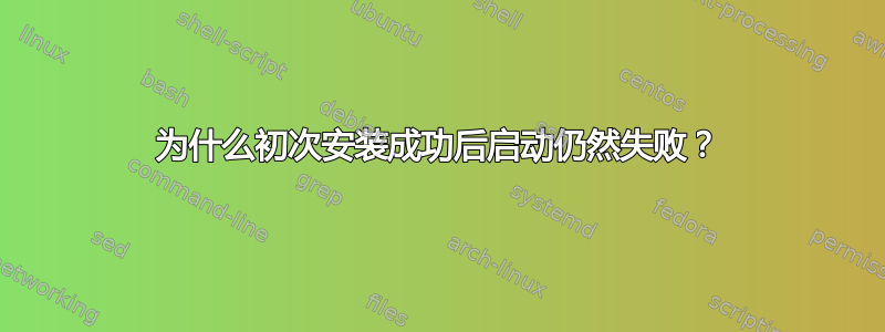 为什么初次安装成功后启动仍然失败？