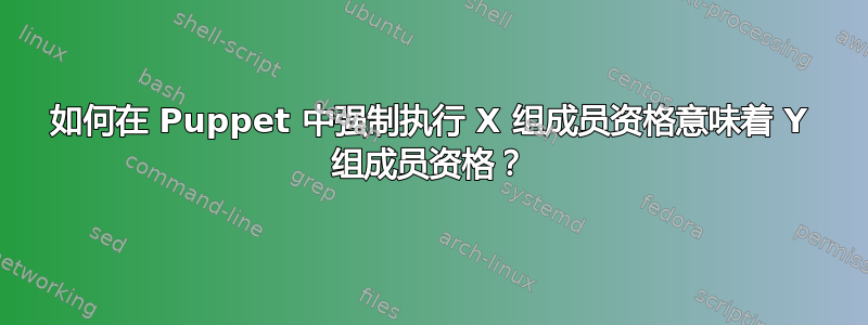 如何在 Puppet 中强制执行 X 组成员资格意味着 Y 组成员资格？