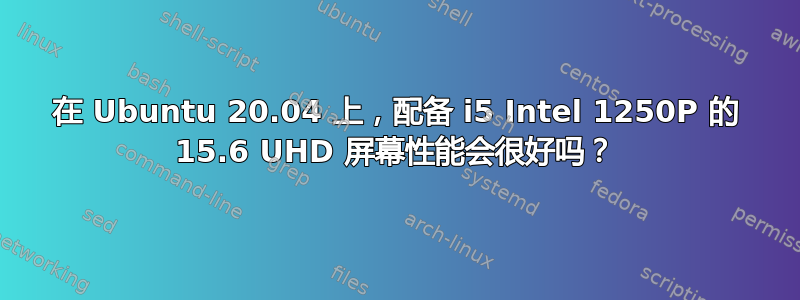 在 Ubuntu 20.04 上，配备 i5 Intel 1250P 的 15.6 UHD 屏幕性能会很好吗？