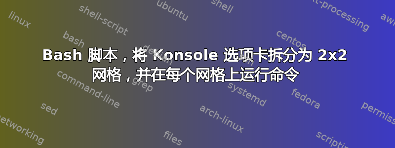 Bash 脚本，将 Konsole 选项卡拆分为 2x2 网格，并在每个网格上运行命令