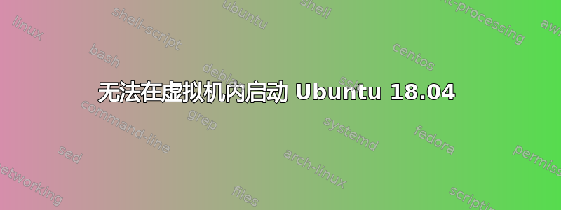 无法在虚拟机内启动 Ubuntu 18.04