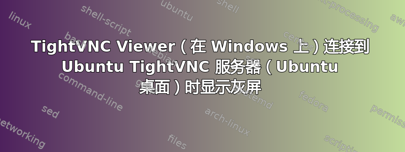 TightVNC Viewer（在 Windows 上）连接到 Ubuntu TightVNC 服务器（Ubuntu 桌面）时显示灰屏