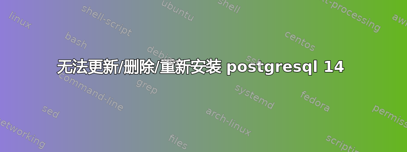 无法更新/删除/重新安装 postgresql 14