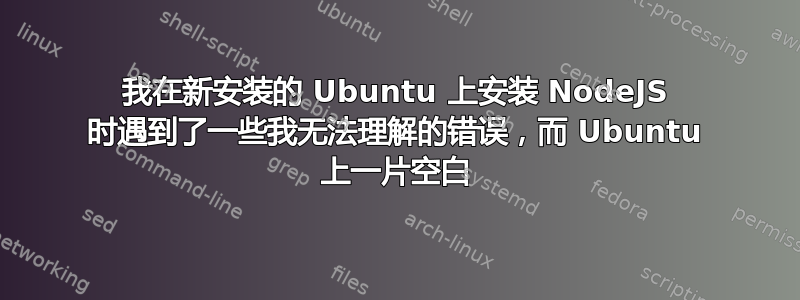 我在新安装的 Ubuntu 上安装 NodeJS 时遇到了一些我无法理解的错误，而 Ubuntu 上一片空白