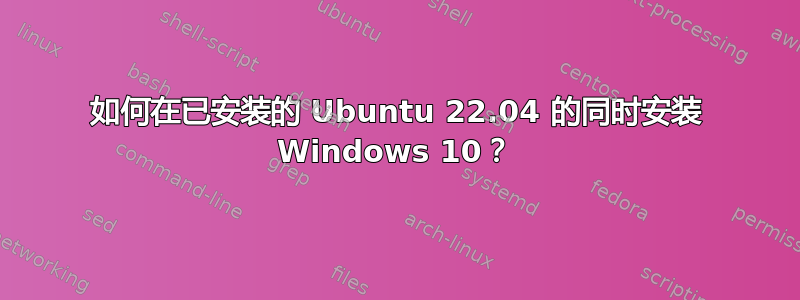 如何在已安装的 Ubuntu 22.04 的同时安装 Windows 10？