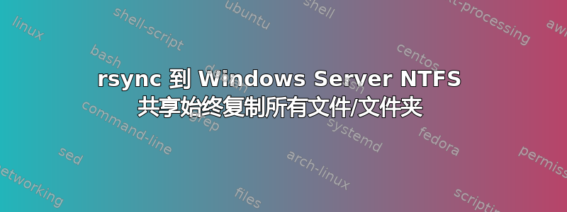 rsync 到 Windows Server NTFS 共享始终复制所有文件/文件夹