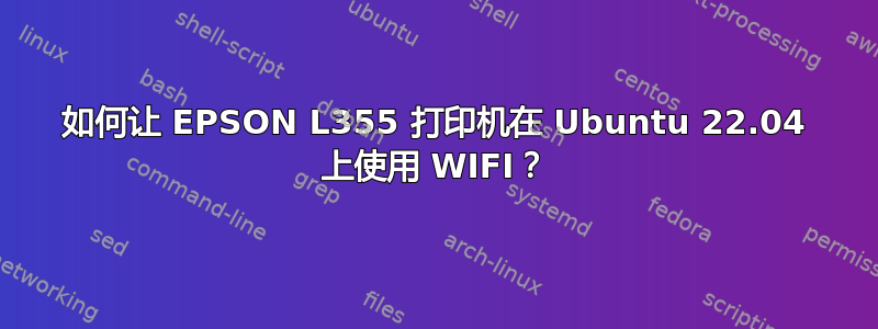 如何让 EPSON L355 打印机在 Ubuntu 22.04 上使用 WIFI？