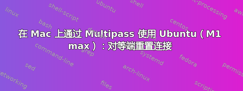 在 Mac 上通过 Multipass 使用 Ubuntu（M1 max）：对等端重置连接