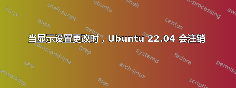 当显示设置更改时，Ubuntu 22.04 会注销