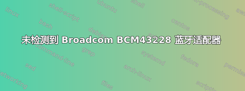 未检测到 Broadcom BCM43228 蓝牙适配器