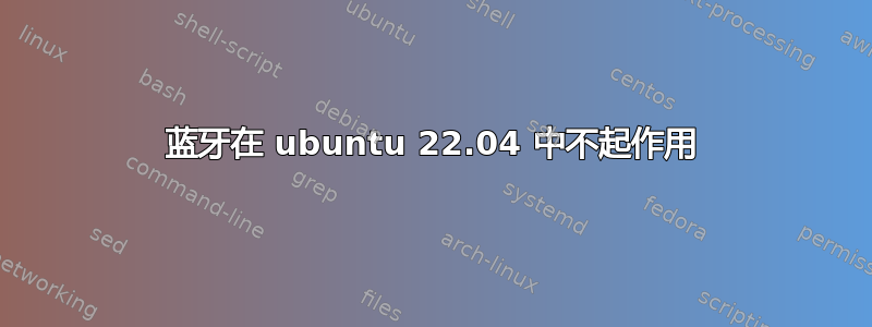 蓝牙在 ubuntu 22.04 中不起作用