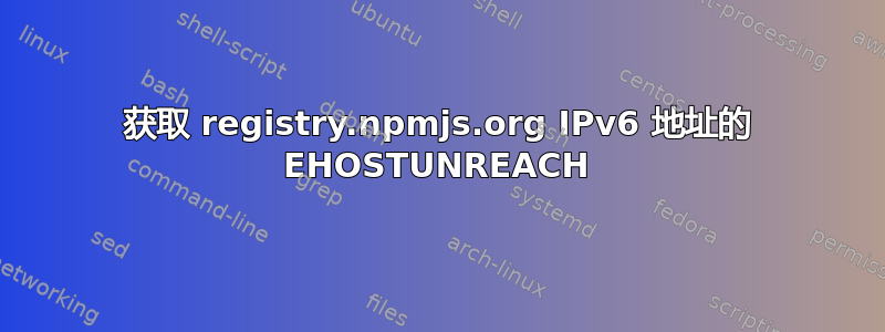 获取 registry.npmjs.org IPv6 地址的 EHOSTUNREACH