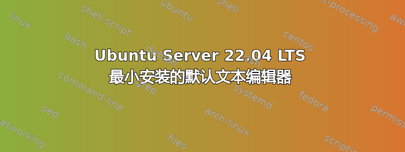 Ubuntu Server 22.04 LTS 最小安装的默认文本编辑器