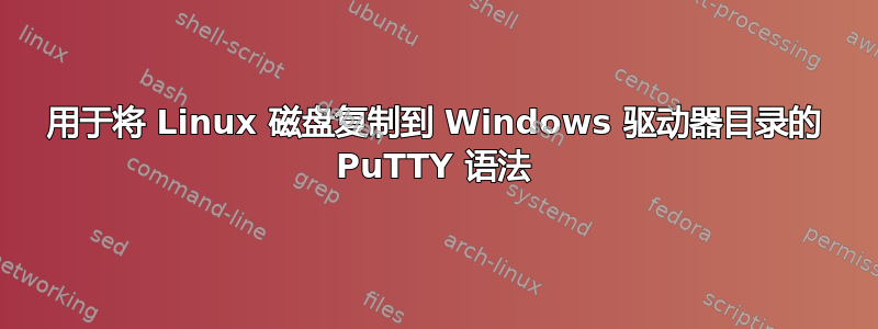 用于将 Linux 磁盘复制到 Windows 驱动器目录的 PuTTY 语法