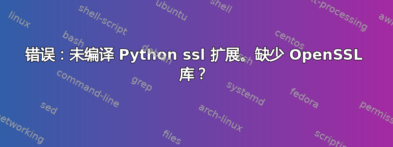 错误：未编译 Python ssl 扩展。缺少 OpenSSL 库？