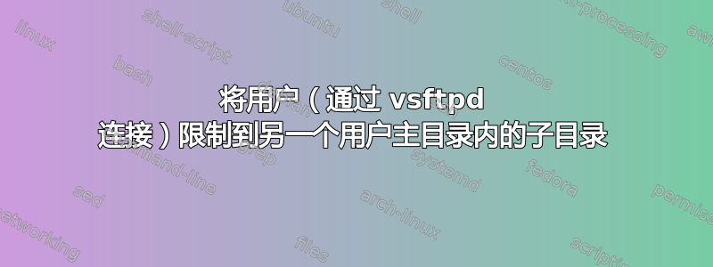 将用户（通过 vsftpd 连接）限制到另一个用户主目录内的子目录