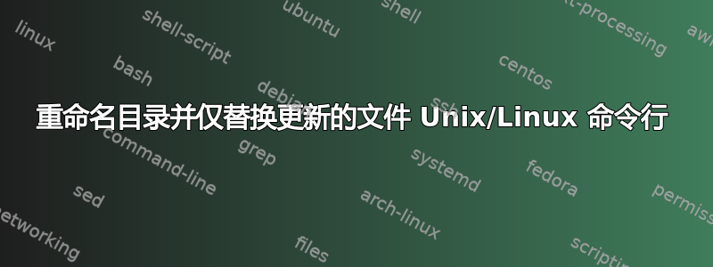 重命名目录并仅替换更新的文件 Unix/Linux 命令行