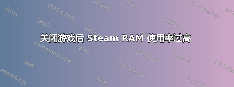 关闭游戏后 Steam RAM 使用率过高