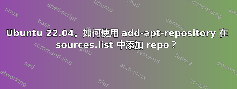 Ubuntu 22.04。如何使用 add-apt-repository 在 sources.list 中添加 repo？