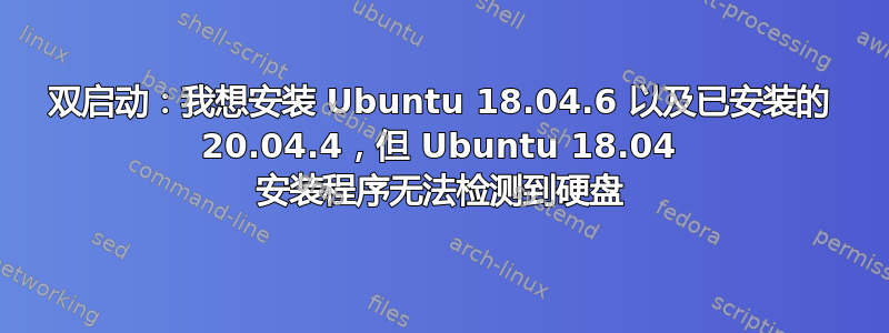 双启动：我想安装 Ubuntu 18.04.6 以及已安装的 20.04.4，但 Ubuntu 18.04 安装程序无法检测到硬盘