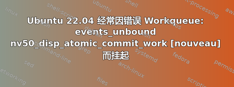 Ubuntu 22.04 经常因错误 Workqueue: events_unbound nv50_disp_atomic_commit_work [nouveau] 而挂起