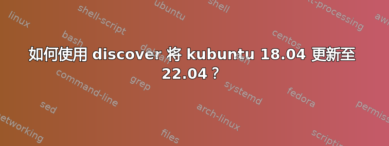 如何使用 discover 将 kubuntu 18.04 更新至 22.04？