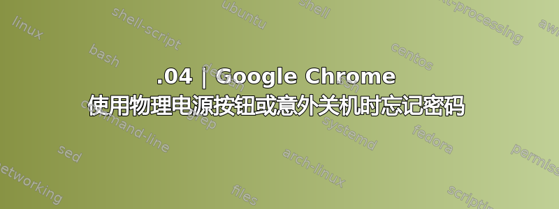 22.04 | Google Chrome 使用物理电源按钮或意外关机时忘记密码