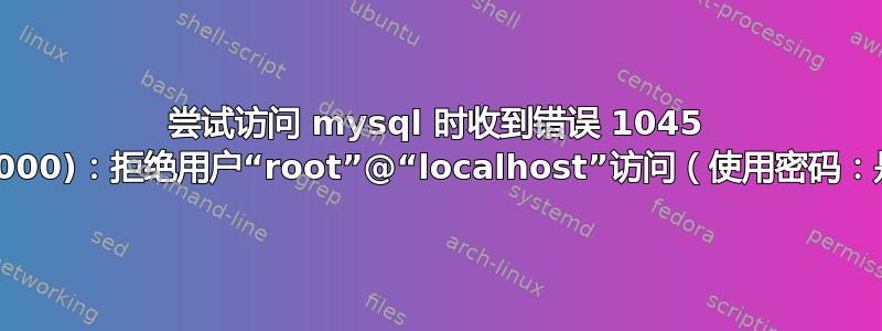 尝试访问 mysql 时收到错误 1045 (28000)：拒绝用户“root”@“localhost”访问（使用密码：是）